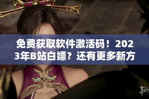 免费获取软件激活码！2023年B站白嫖？还有更多新方法！