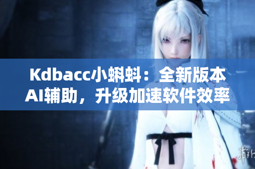 Kdbacc小蝌蚪：全新版本AI辅助，升级加速软件效率！