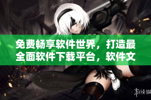 免费畅享软件世界，打造最全面软件下载平台，软件文章专业解读！