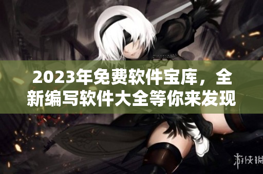 2023年免费软件宝库，全新编写软件大全等你来发现！
