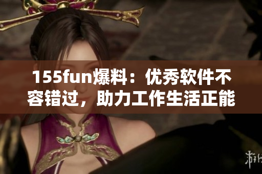 155fun爆料：优秀软件不容错过，助力工作生活正能量！