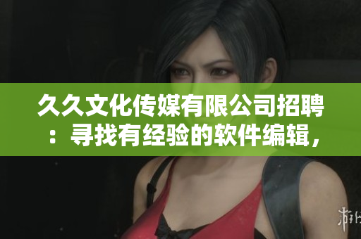 久久文化传媒有限公司招聘：寻找有经验的软件编辑，为读者带来权威深度报道