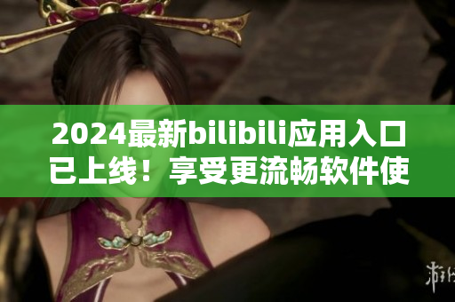 2024最新bilibili应用入口已上线！享受更流畅软件使用体验