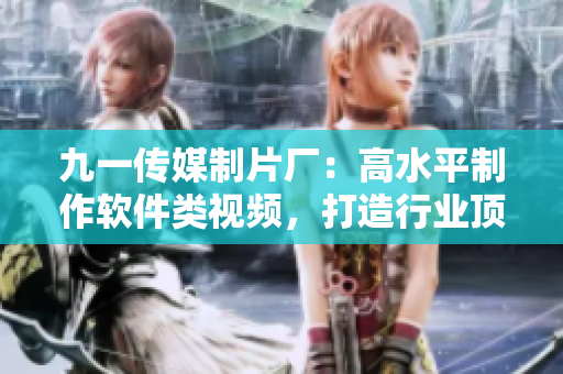 九一传媒制片厂：高水平制作软件类视频，打造行业顶尖视听享受！