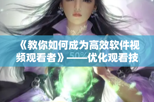 《教你如何成为高效软件视频观看者》——优化观看技巧，提升学习效果！
