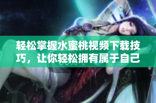 轻松掌握水蜜桃视频下载技巧，让你轻松拥有属于自己的视频库！