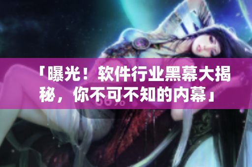 「曝光!软件行业黑幕大揭秘,你不可不知的内幕」 「曝光!软件行业黑幕大揭秘,你不可不知的内幕」