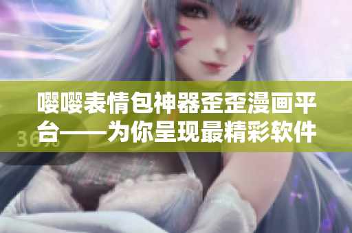嘤嘤表情包神器歪歪漫画平台——为你呈现最精彩软件技术内容！