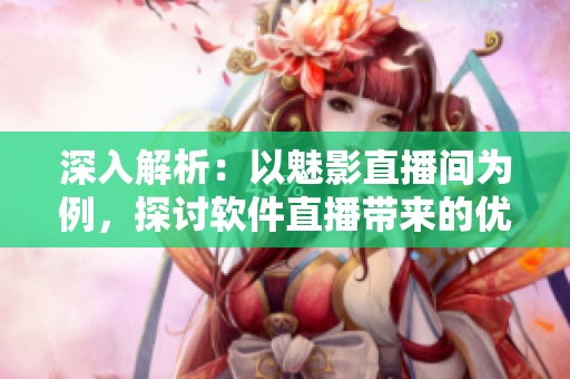 深入解析：以魅影直播间为例，探讨软件直播带来的优势和益处