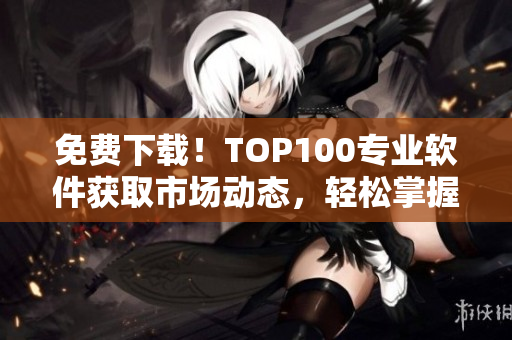 免费下载！TOP100专业软件获取市场动态，轻松掌握全球行情