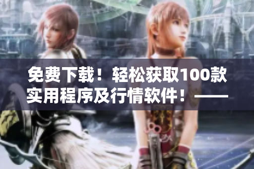 免费下载！轻松获取100款实用程序及行情软件！——软件下载