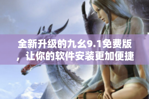 全新升级的九幺9.1免费版，让你的软件安装更加便捷快速！