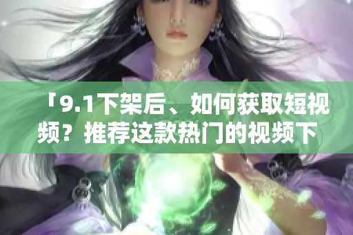 「9.1下架后、如何获取短视频？推荐这款热门的视频下载软件！」