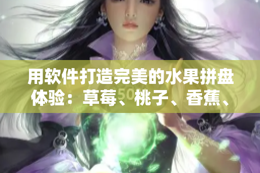 用软件打造完美的水果拼盘体验：草莓、桃子、香蕉、橙子、芒果