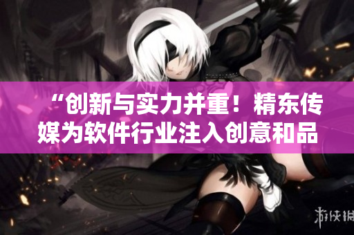 “创新与实力并重！精东传媒为软件行业注入创意和品质”