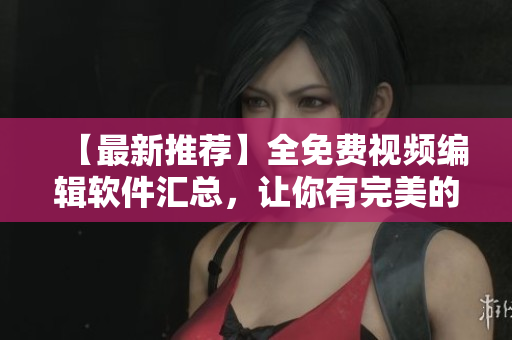 【最新推荐】全免费视频编辑软件汇总，让你有完美的创意展示