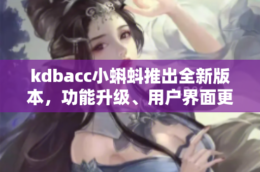 kdbacc小蝌蚪推出全新版本，功能升级、用户界面更优化
