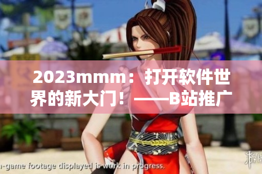 2023mmm：打开软件世界的新大门！——B站推广入口