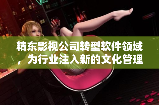 精东影视公司转型软件领域，为行业注入新的文化管理思维