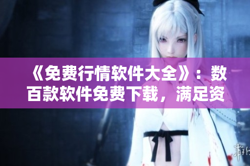 《免费行情软件大全》：数百款软件免费下载，满足资深投资者的需求