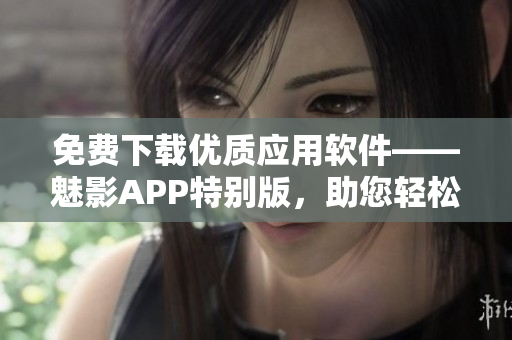 免费下载优质应用软件——魅影APP特别版，助您轻松获得完美体验！