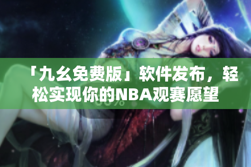 「九幺免费版」软件发布，轻松实现你的NBA观赛愿望