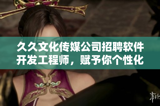 久久文化传媒公司招聘软件开发工程师，赋予你个性化表现空间！