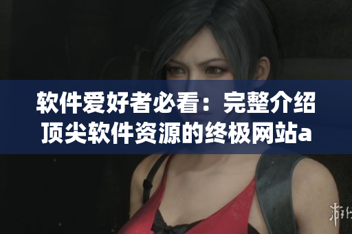 软件爱好者必看：完整介绍顶尖软件资源的终极网站app