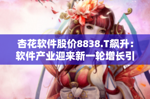 杏花软件股价8838.T飙升:软件产业迎来新一轮增长引领 杏花软件股价8838.T飙升:软件产业迎来新一轮增长引领