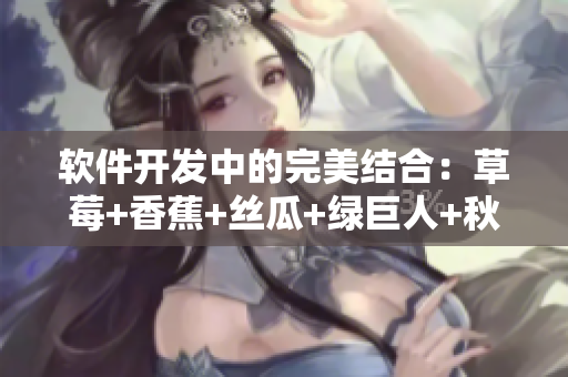 软件开发中的完美结合:草莓+香蕉+丝瓜+绿巨人+秋6为你揭秘 软件开发中的完美结合:草莓+香蕉+丝瓜+绿巨人+秋6为你揭秘