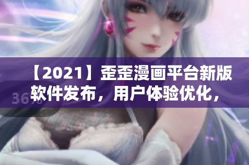 【2021】歪歪漫画平台新版软件发布，用户体验优化，阅读更便捷！