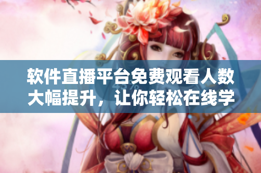 软件直播平台免费观看人数大幅提升，让你轻松在线学习和交流技术！
