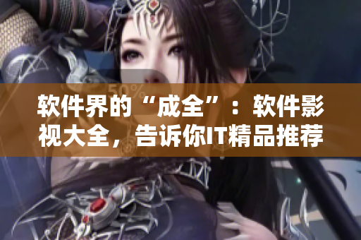软件界的“成全”：软件影视大全，告诉你IT精品推荐、开源技术、编程趣闻！