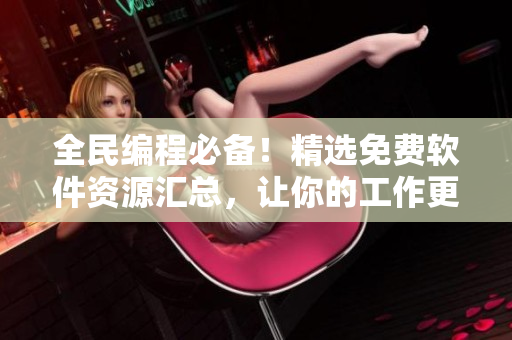 全民编程必备！精选免费软件资源汇总，让你的工作更高效！