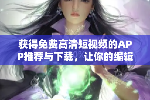 获得免费高清短视频的APP推荐与下载，让你的编辑工作更轻松！
