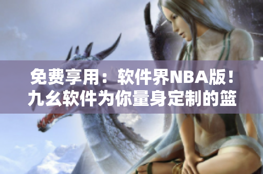 免费享用：软件界NBA版！九幺软件为你量身定制的篮球在线直播平台