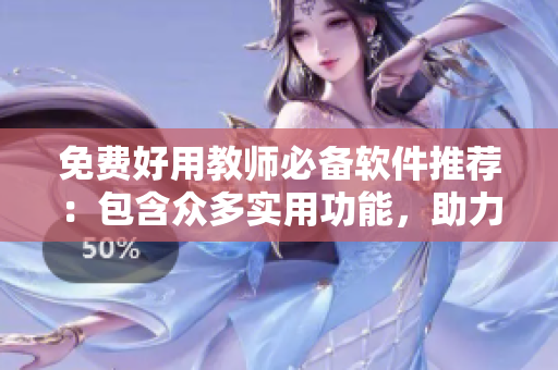免费好用教师必备软件推荐：包含众多实用功能，助力教学不收费