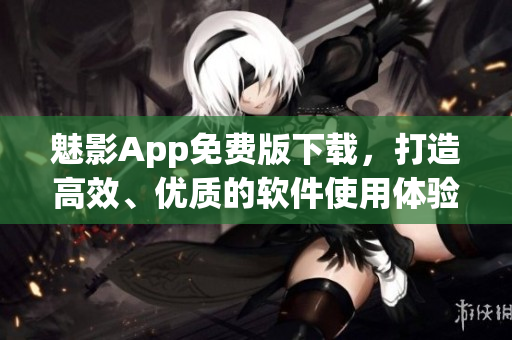 魅影App免费版下载，打造高效、优质的软件使用体验