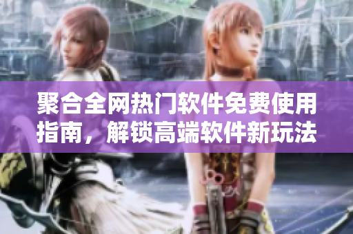 聚合全网热门软件免费使用指南，解锁高端软件新玩法！