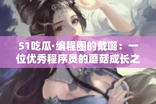 51吃瓜·编程圈的戴璐：一位优秀程序员的蘑菇成长之路