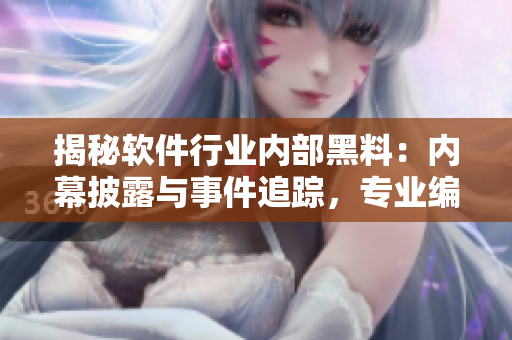 揭秘软件行业内部黑料：内幕披露与事件追踪，专业编辑编写
