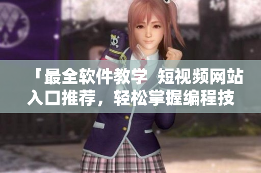 「最全软件教学  短视频网站入口推荐，轻松掌握编程技巧！」