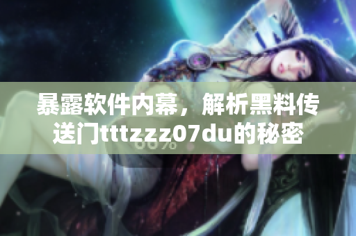 暴露软件内幕，解析黑料传送门tttzzz07du的秘密