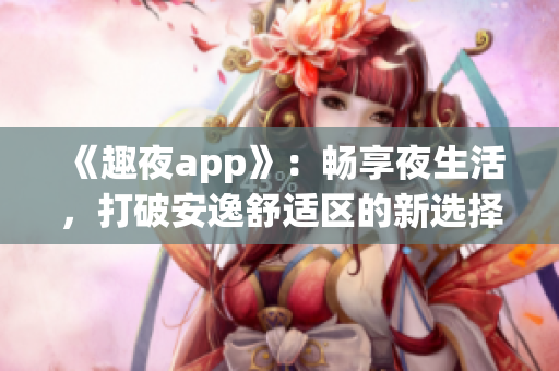 《趣夜app》：畅享夜生活，打破安逸舒适区的新选择！——软件下载推荐