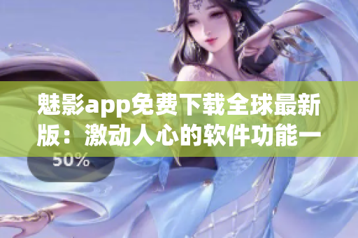 魅影app免费下载全球最新版：激动人心的软件功能一网打尽！