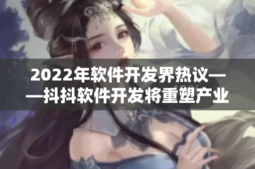 2022年软件开发界热议——抖抖软件开发将重塑产业格局！