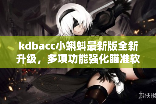 kdbacc小蝌蚪最新版全新升级，多项功能强化瞄准软件市场