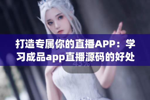 打造专属你的直播APP：学习成品app直播源码的好处