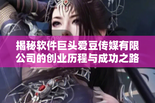 揭秘软件巨头爱豆传媒有限公司的创业历程与成功之路
