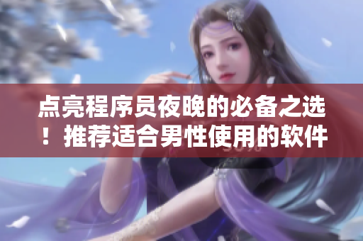 点亮程序员夜晚的必备之选！推荐适合男性使用的软件应用